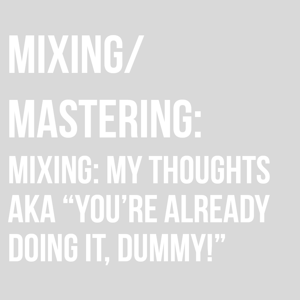 MIXING: MY THOUGHTS, AKA “YOU’RE ALREADY DOING IT, DUMMY!”